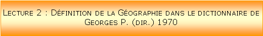 Zone de Texte: Lecture 2 : Dfinition de la Gographie dans le dictionnaire de Georges P. (dir.) 1970