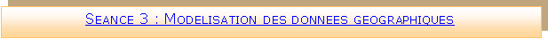 Zone de Texte: Seance 3 : Modelisation des donnees geographiques