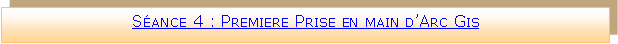 Zone de Texte: Sance 4 : Premiere Prise en main dArc Gis