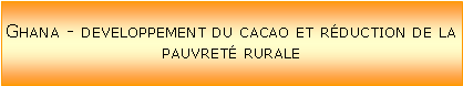 Zone de Texte: Ghana - developpement du cacao et rduction de la pauvret rurale
