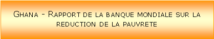 Zone de Texte: Ghana - Rapport de la banque mondiale sur la reduction de la pauvrete