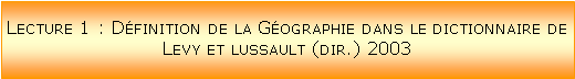 Zone de Texte: Lecture 1 : Dfinition de la Gographie dans le dictionnaire de Levy et lussault (dir.) 2003