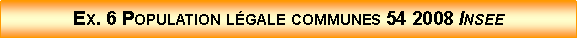 Zone de Texte: Ex. 6 Population lgale communes 54 2008 Insee